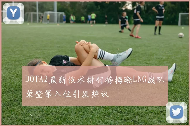 DOTA2最新技术排行榜揭晓LNG战队荣登第八位引发热议