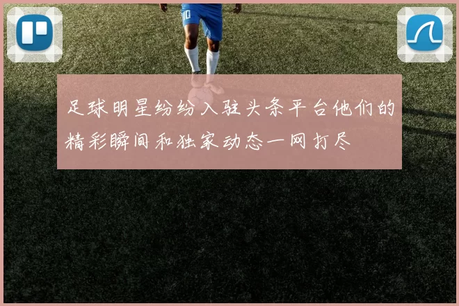 足球明星纷纷入驻头条平台他们的精彩瞬间和独家动态一网打尽