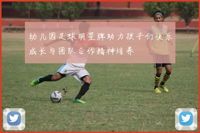 幼儿园足球明星牌助力孩子们快乐成长与团队合作精神培养