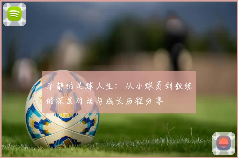 李静的足球人生：从小球员到教练的深度对话与成长历程分享