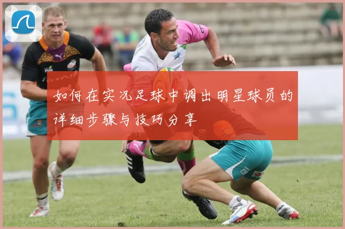 如何在实况足球中调出明星球员的详细步骤与技巧分享