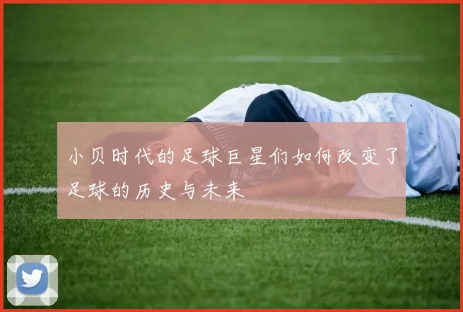 小贝时代的足球巨星们如何改变了足球的历史与未来