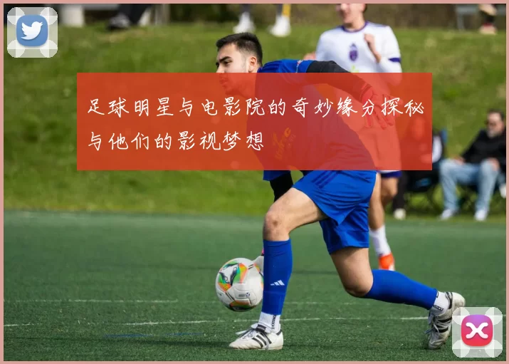 足球明星与电影院的奇妙缘分探秘与他们的影视梦想