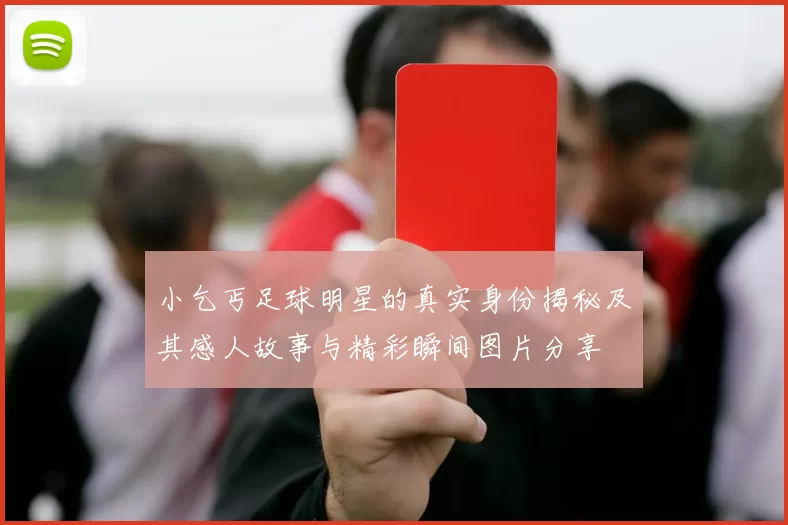 小乞丐足球明星的真实身份揭秘及其感人故事与精彩瞬间图片分享