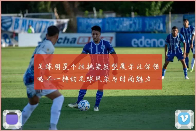 足球明星个性挑染发型展示让你领略不一样的足球风采与时尚魅力