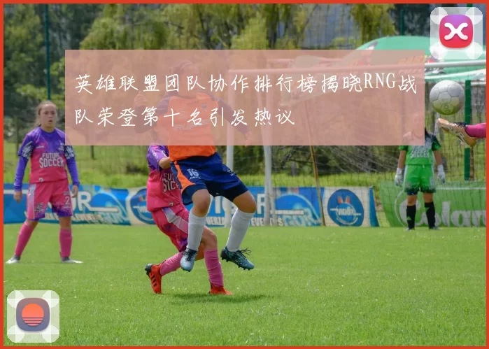 英雄联盟团队协作排行榜揭晓RNG战队荣登第十名引发热议