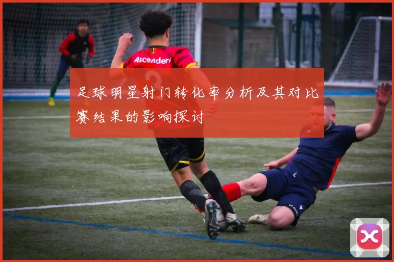 足球明星射门转化率分析及其对比赛结果的影响探讨