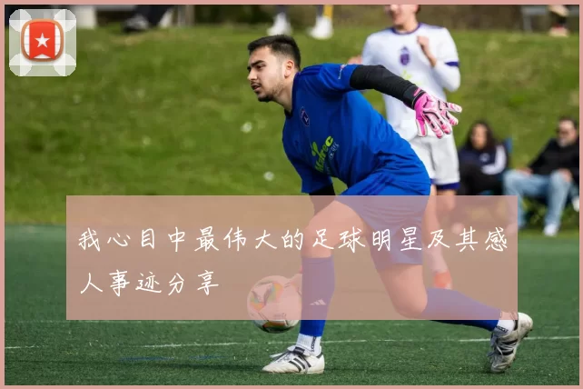 我心目中最伟大的足球明星及其感人事迹分享