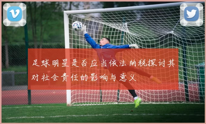 足球明星是否应当依法纳税探讨其对社会责任的影响与意义