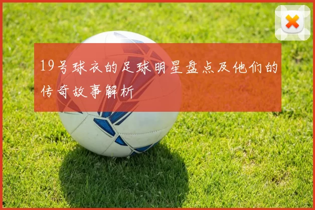 19号球衣的足球明星盘点及他们的传奇故事解析