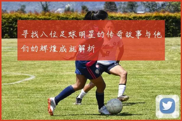 寻找八位足球明星的传奇故事与他们的辉煌成就解析