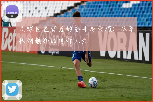 足球巨星背后的奋斗与荣耀：从草根到巅峰的传奇人生