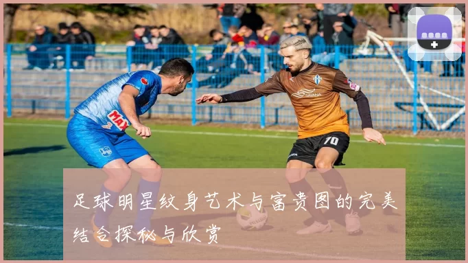 足球明星纹身艺术与富贵图的完美结合探秘与欣赏