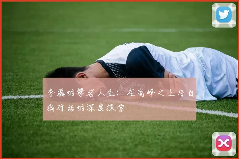 李磊的攀岩人生：在高峰之上与自我对话的深度探索