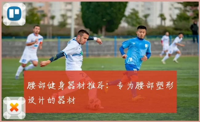 腰部健身器材推荐：专为腰部塑形设计的器材