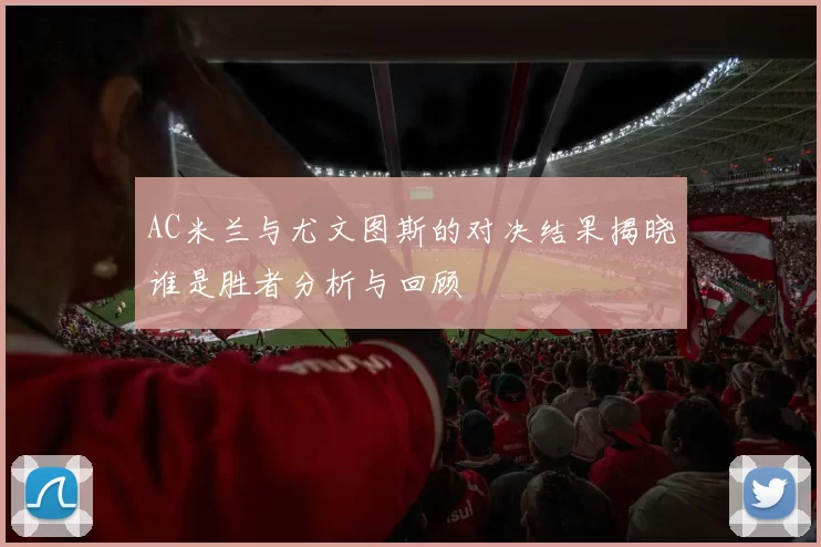 AC米兰与尤文图斯的对决结果揭晓谁是胜者分析与回顾