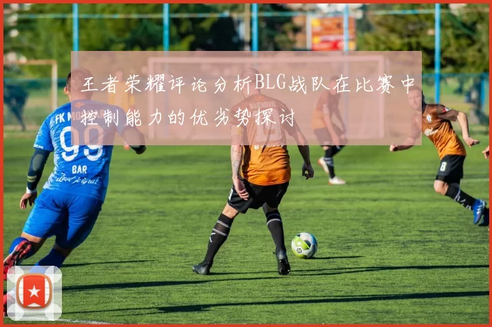 王者荣耀评论分析BLG战队在比赛中控制能力的优劣势探讨