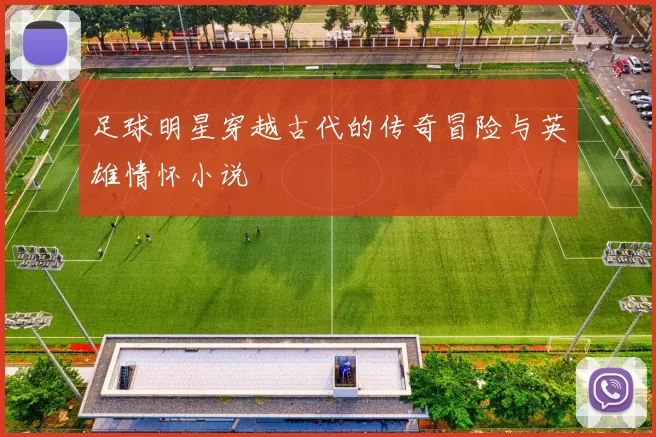 足球明星穿越古代的传奇冒险与英雄情怀小说