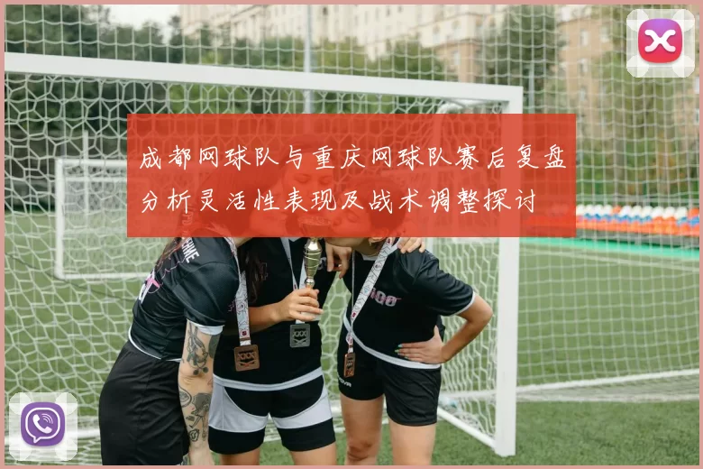 成都网球队与重庆网球队赛后复盘分析灵活性表现及战术调整探讨