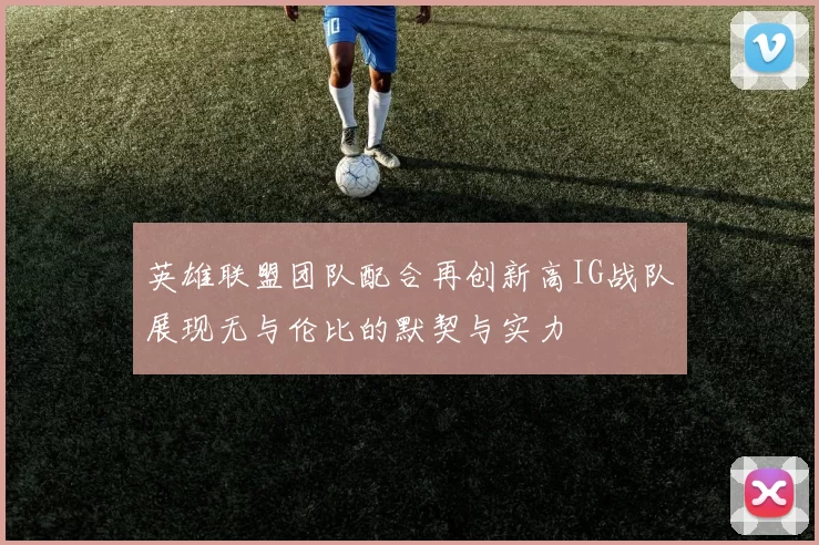 英雄联盟团队配合再创新高IG战队展现无与伦比的默契与实力