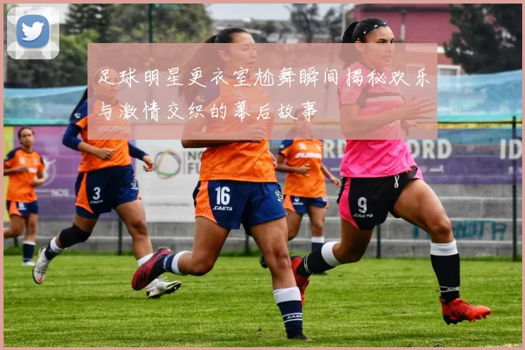 足球明星更衣室尬舞瞬间揭秘欢乐与激情交织的幕后故事