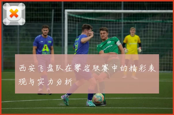 西安飞盘队在攀岩联赛中的精彩表现与实力分析
