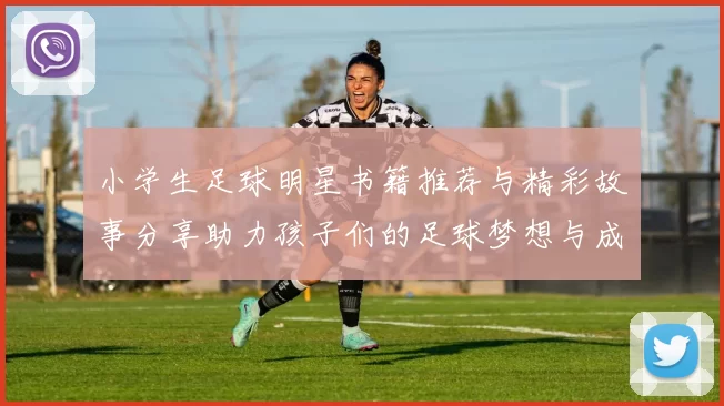 小学生足球明星书籍推荐与精彩故事分享助力孩子们的足球梦想与成长
