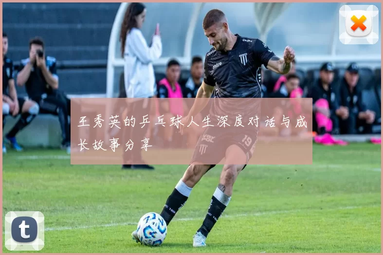王秀英的乒乓球人生深度对话与成长故事分享