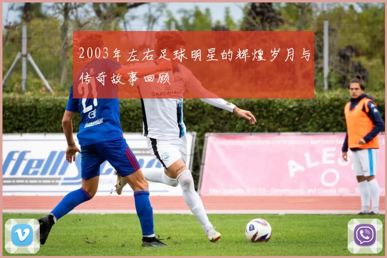2003年左右足球明星的辉煌岁月与传奇故事回顾