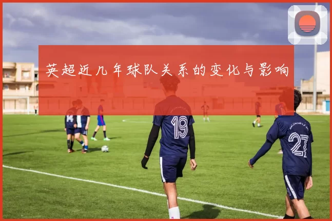 英超近几年球队关系的变化与影响