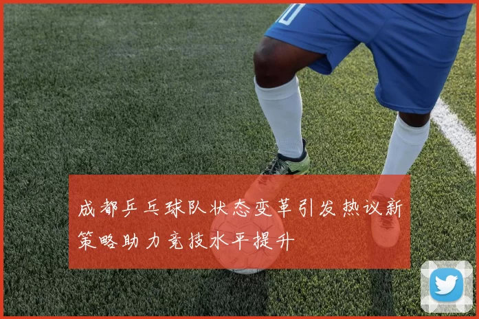 成都乒乓球队状态变革引发热议新策略助力竞技水平提升