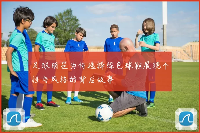 足球明星为何选择绿色球鞋展现个性与风格的背后故事