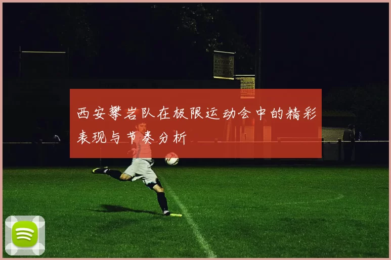 西安攀岩队在极限运动会中的精彩表现与节奏分析