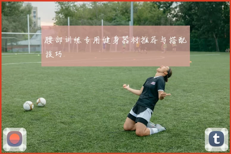 腰部训练专用健身器材推荐与搭配技巧