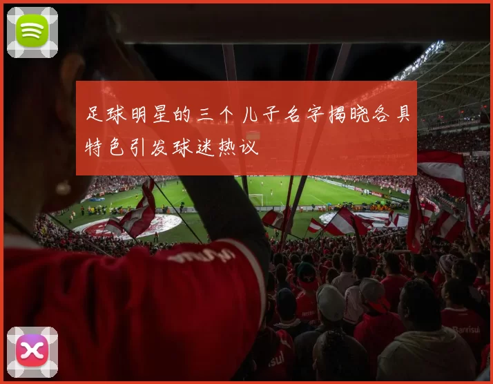 足球明星的三个儿子名字揭晓各具特色引发球迷热议