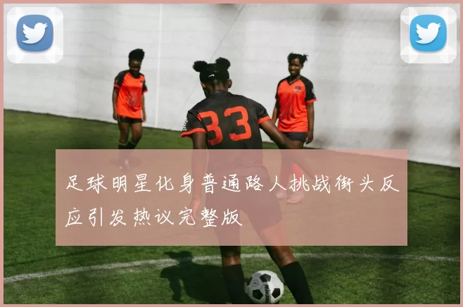 足球明星化身普通路人挑战街头反应引发热议完整版