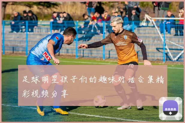 足球明星孩子们的趣味对话合集精彩视频分享