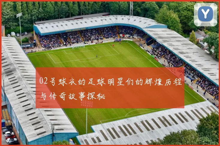 02号球衣的足球明星们的辉煌历程与传奇故事探秘