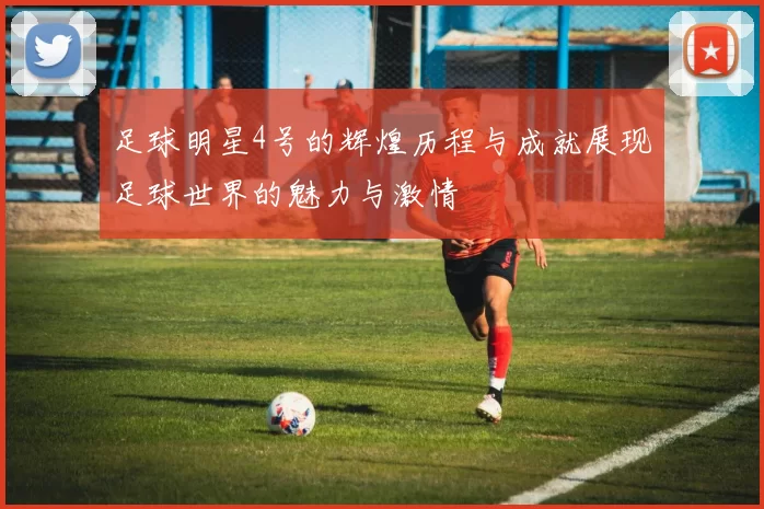 足球明星4号的辉煌历程与成就展现足球世界的魅力与激情