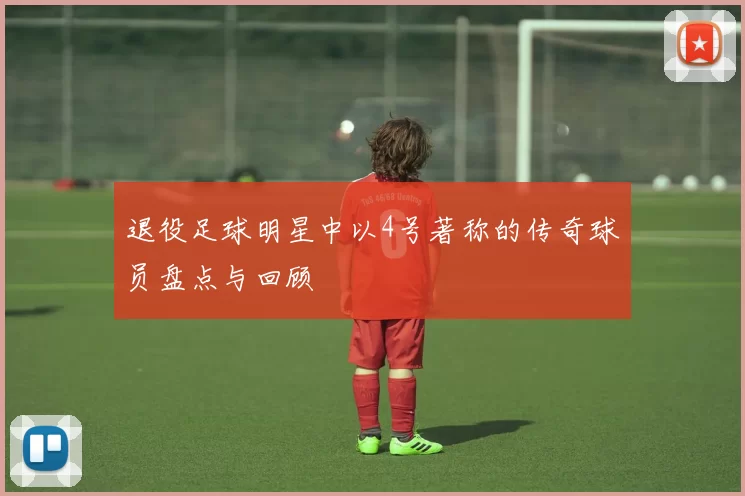 退役足球明星中以4号著称的传奇球员盘点与回顾