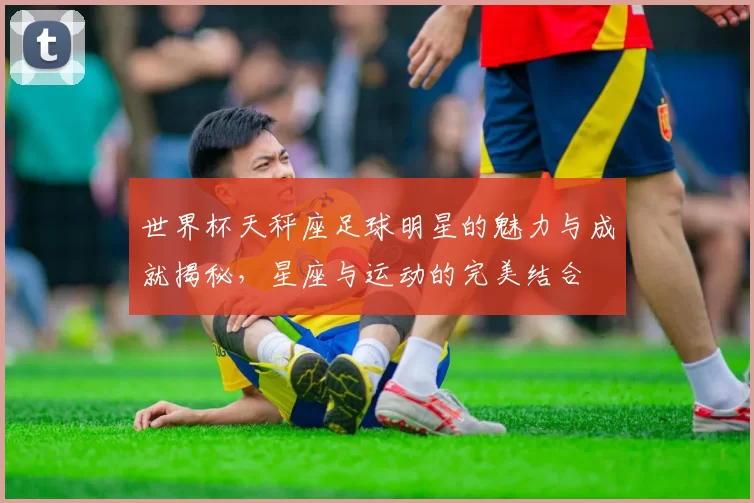 世界杯天秤座足球明星的魅力与成就揭秘，星座与运动的完美结合