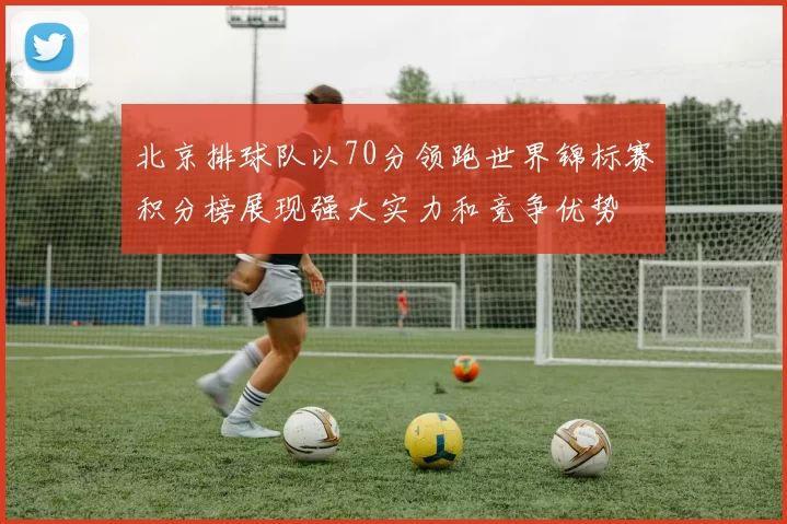 北京排球队以70分领跑世界锦标赛积分榜展现强大实力和竞争优势