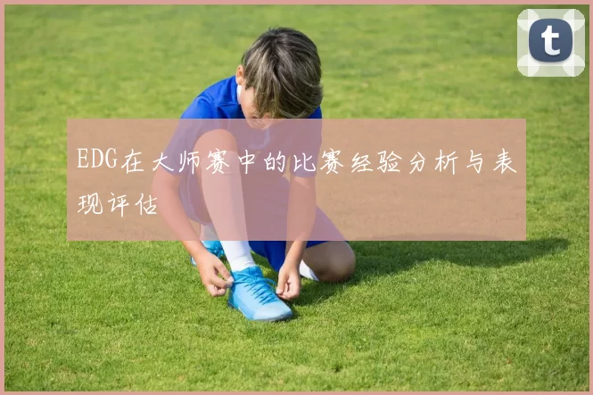 EDG在大师赛中的比赛经验分析与表现评估