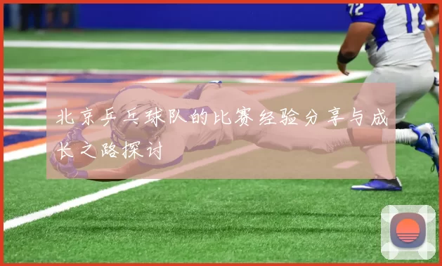 北京乒乓球队的比赛经验分享与成长之路探讨