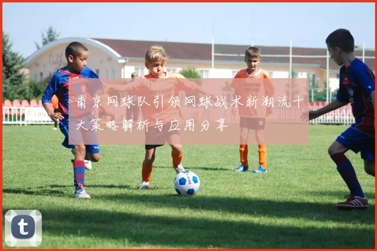 南京网球队引领网球战术新潮流十大策略解析与应用分享