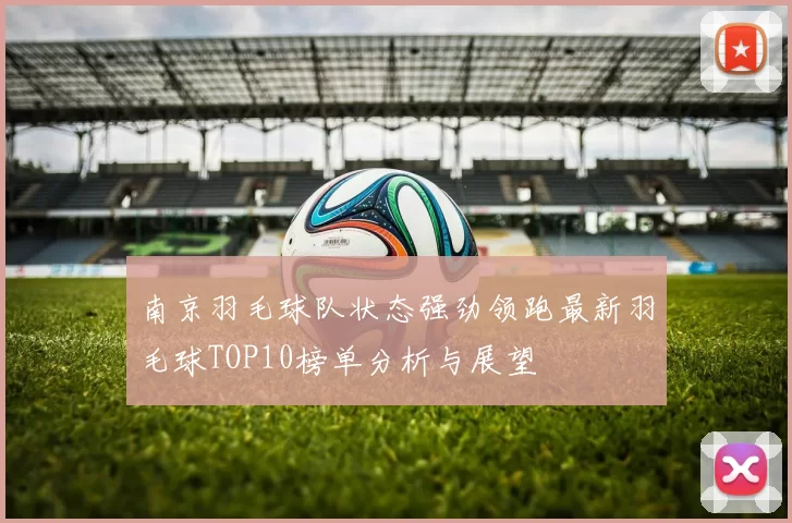 南京羽毛球队状态强劲领跑最新羽毛球TOP10榜单分析与展望