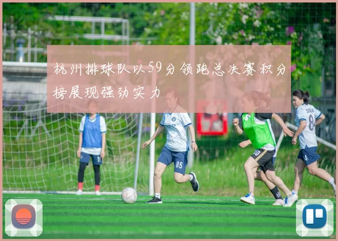 杭州排球队以59分领跑总决赛积分榜展现强劲实力