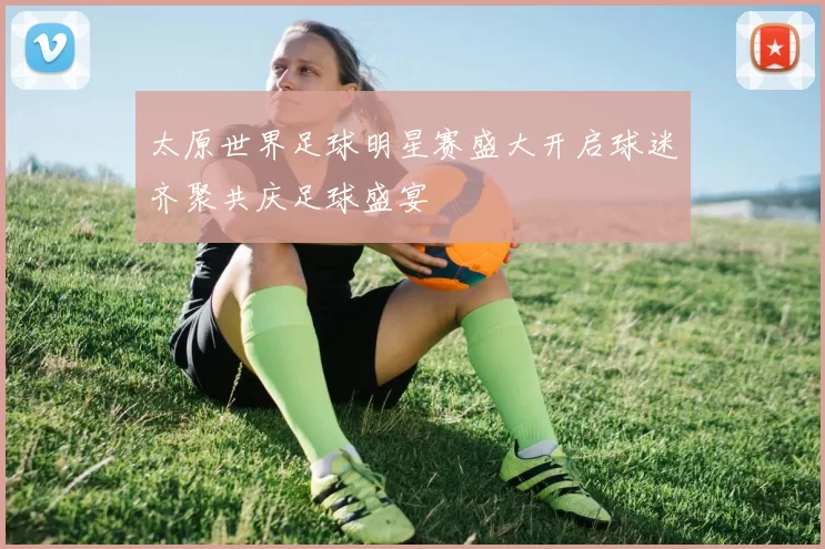 太原世界足球明星赛盛大开启球迷齐聚共庆足球盛宴