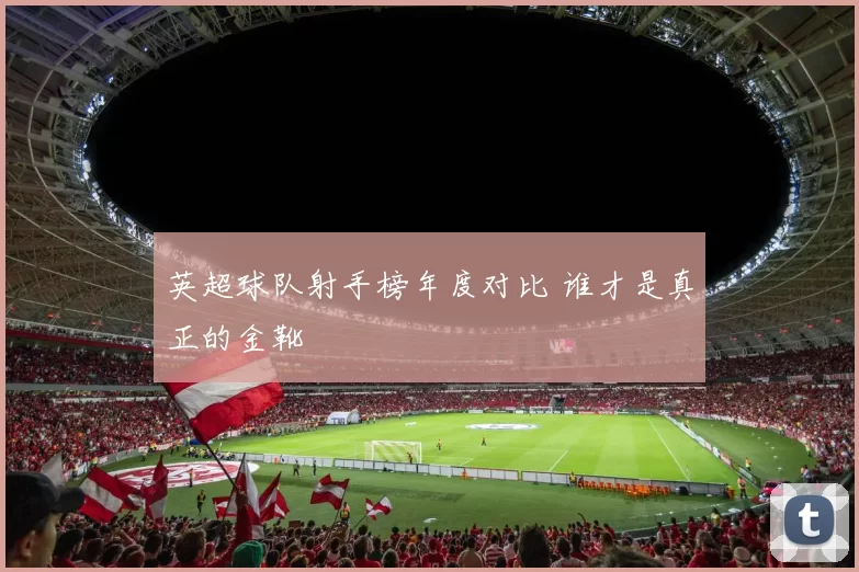 英超球队射手榜年度对比 谁才是真正的金靴