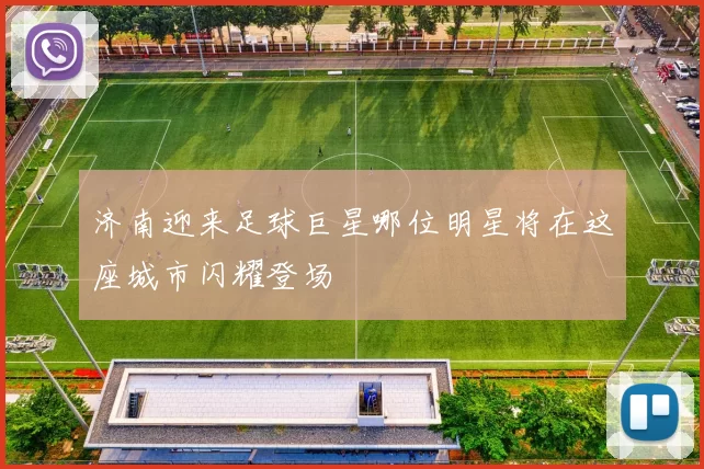 济南迎来足球巨星哪位明星将在这座城市闪耀登场